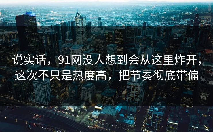 说实话，91网没人想到会从这里炸开，这次不只是热度高，把节奏彻底带偏
