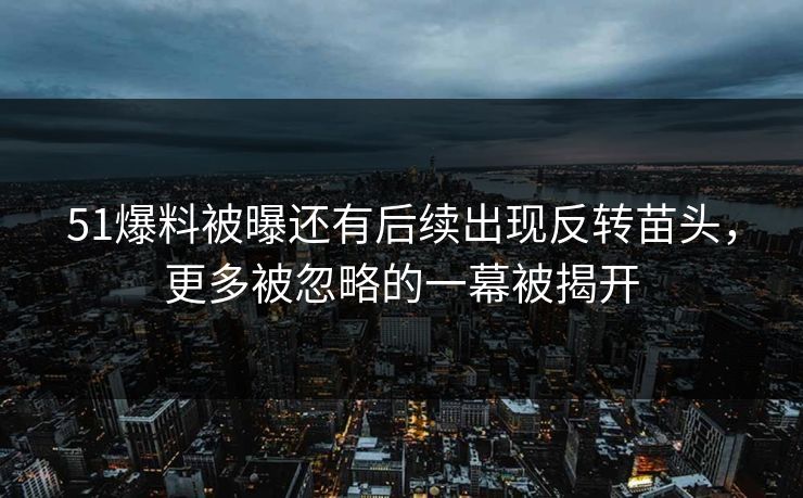 51爆料被曝还有后续出现反转苗头，更多被忽略的一幕被揭开