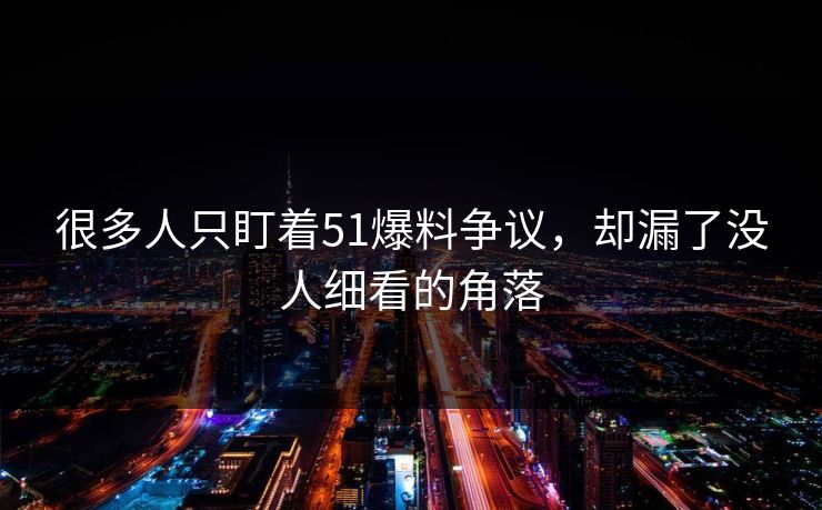 很多人只盯着51爆料争议，却漏了没人细看的角落