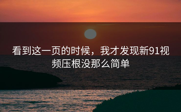 看到这一页的时候，我才发现新91视频压根没那么简单