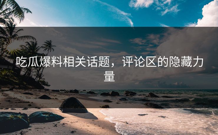 吃瓜爆料相关话题，评论区的隐藏力量
