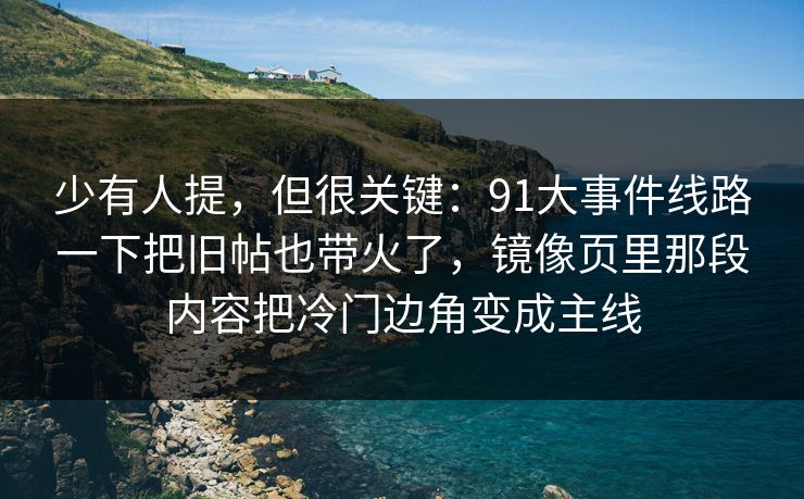 少有人提，但很关键：91大事件线路一下把旧帖也带火了，镜像页里那段内容把冷门边角变成主线