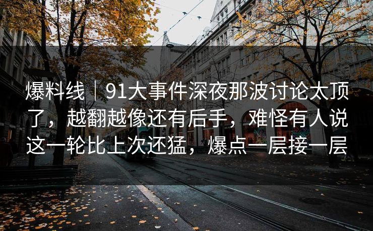 爆料线｜91大事件深夜那波讨论太顶了，越翻越像还有后手，难怪有人说这一轮比上次还猛，爆点一层接一层