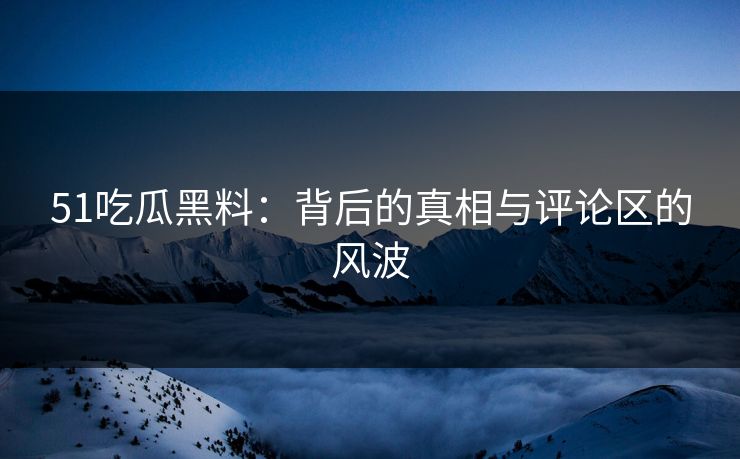 51吃瓜黑料：背后的真相与评论区的风波