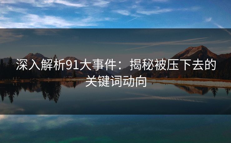 深入解析91大事件：揭秘被压下去的关键词动向
