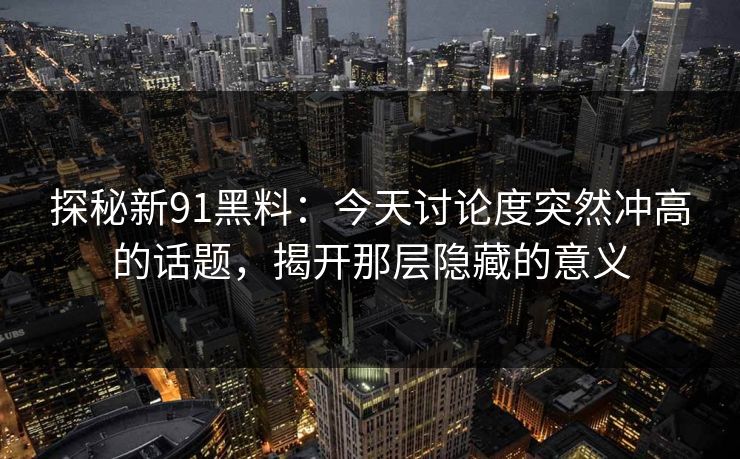 探秘新91黑料：今天讨论度突然冲高的话题，揭开那层隐藏的意义