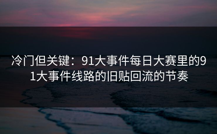 冷门但关键：91大事件每日大赛里的91大事件线路的旧贴回流的节奏